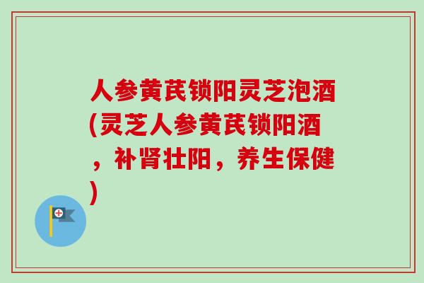 人参黄芪锁阳灵芝泡酒(灵芝人参黄芪锁阳酒，补肾壮阳，养生保健)
