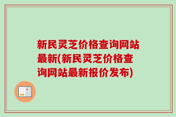 新民灵芝价格查询网站最新(新民灵芝价格查询网站最新报价发布)