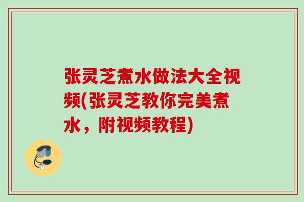 张灵芝煮水做法大全视频(张灵芝教你完美煮水，附视频教程)