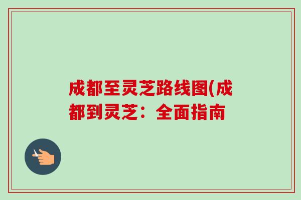 成都至灵芝路线图(成都到灵芝：全面指南