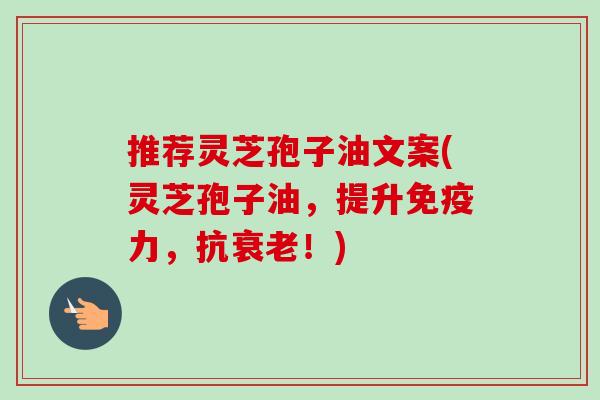 推荐灵芝孢子油文案(灵芝孢子油,提升免疫力,抗!) 推荐灵芝孢子油文案(灵芝孢子油,提升免疫力,抗!)
