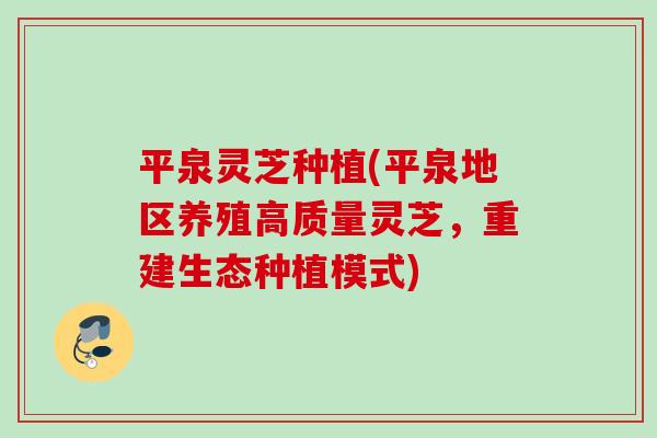 平泉灵芝种植(平泉地区养殖高质量灵芝，重建生态种植模式)