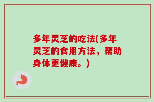 多年灵芝的吃法(多年灵芝的食用方法，帮助身体更健康。)