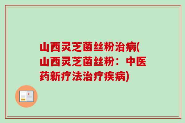 山西灵芝菌丝粉(山西灵芝菌丝粉:中医药新疗法) 山西灵芝菌丝粉(山西灵芝菌丝粉:中医药新疗法)