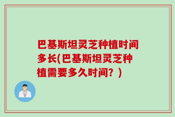 巴基斯坦灵芝种植时间多长(巴基斯坦灵芝种植需要多久时间？)