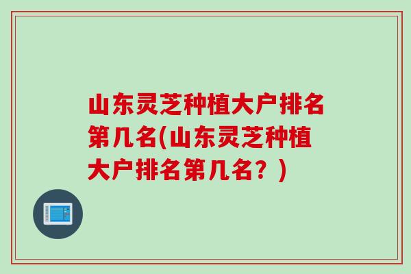 山东灵芝种植大户排名第几名(山东灵芝种植大户排名第几名？)