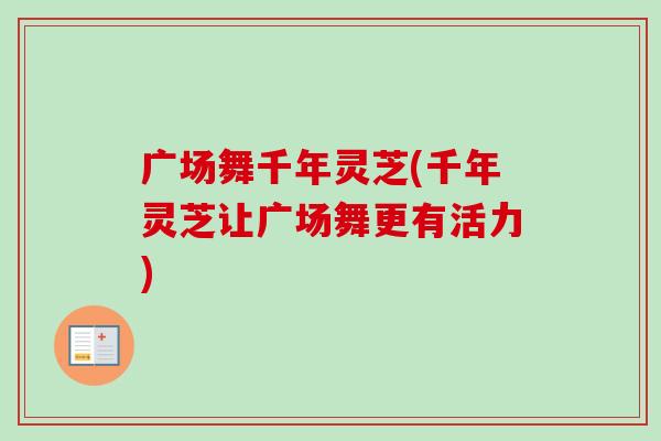 广场舞千年灵芝(千年灵芝让广场舞更有活力)