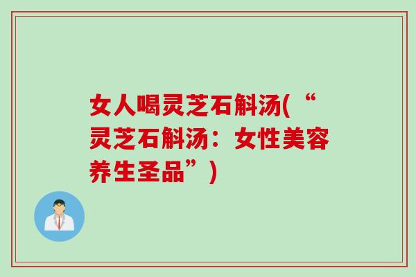 女人喝灵芝石斛汤(“灵芝石斛汤：女性美容养生圣品”)