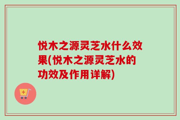 悦木之源灵芝水什么效果(悦木之源灵芝水的功效及作用详解) 悦木之源灵芝水什么效果(悦木之源灵芝水的功效及作用详解)