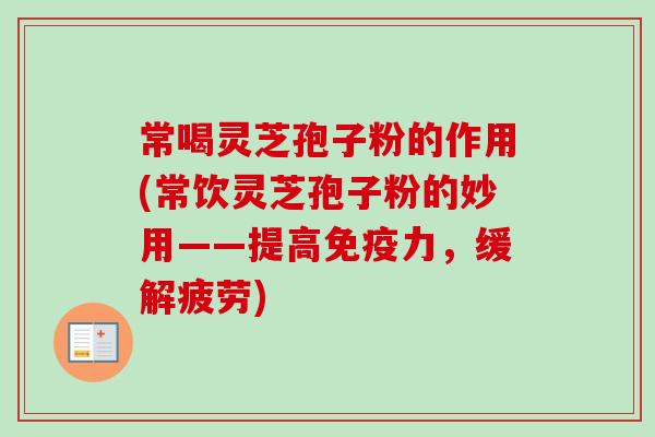 常喝灵芝孢子粉的作用(常饮灵芝孢子粉的妙用——提高免疫力，缓解疲劳)