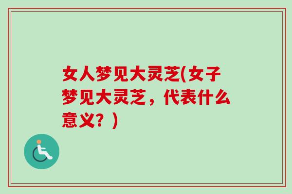女人梦见大灵芝(女子梦见大灵芝，代表什么意义？)
