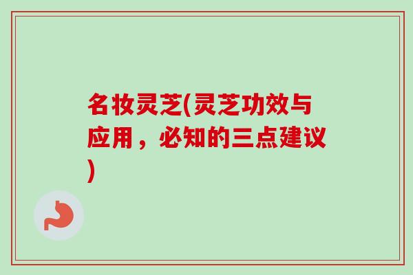 名妆灵芝(灵芝功效与应用，必知的三点建议)