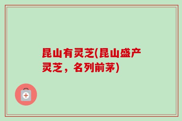 昆山有灵芝(昆山盛产灵芝，名列前茅)