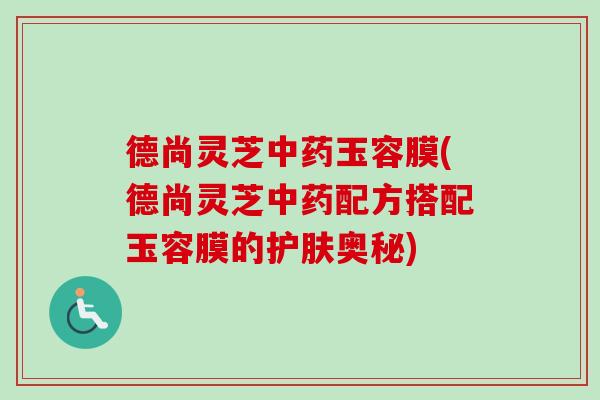 德尚灵芝中药玉容膜(德尚灵芝中药配方搭配玉容膜的护肤奥秘)
