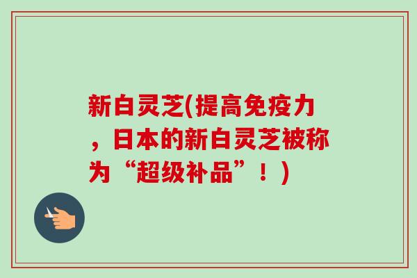 新白灵芝(提高免疫力，日本的新白灵芝被称为“超级补品”！)
