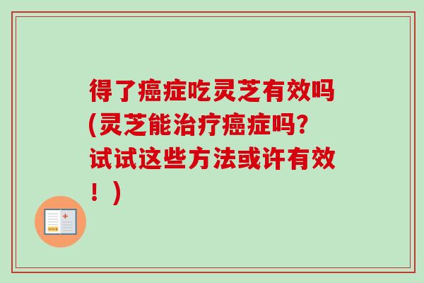 得了癌症吃灵芝有效吗(灵芝能治疗癌症吗？试试这些方法或许有效！)