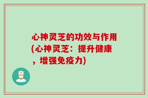 心神灵芝的功效与作用(心神灵芝：提升健康，增强免疫力)
