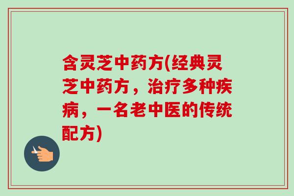 含灵芝中药方(经典灵芝中药方，治疗多种疾病，一名老中医的传统配方)