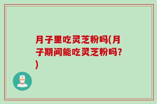 月子里吃灵芝粉吗(月子期间能吃灵芝粉吗？)