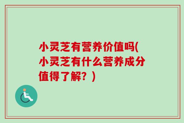 小灵芝有营养价值吗(小灵芝有什么营养成分值得了解？)
