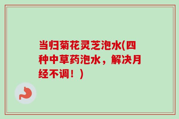 当归菊花灵芝泡水(四种中草药泡水，解决月经不调！)