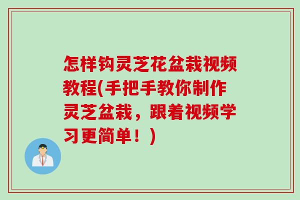 怎样钩灵芝花盆栽视频教程(手把手教你制作灵芝盆栽，跟着视频学习更简单！)