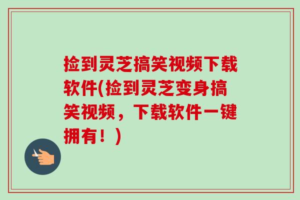 捡到灵芝搞笑视频下载软件(捡到灵芝变身搞笑视频，下载软件一键拥有！)