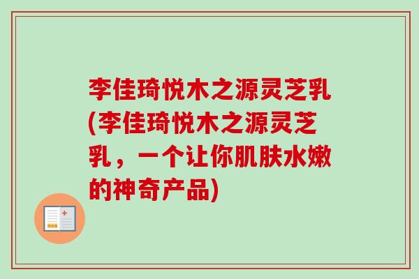 李佳琦悦木之源灵芝乳(李佳琦悦木之源灵芝乳，一个让你肌肤水嫩的神奇产品)