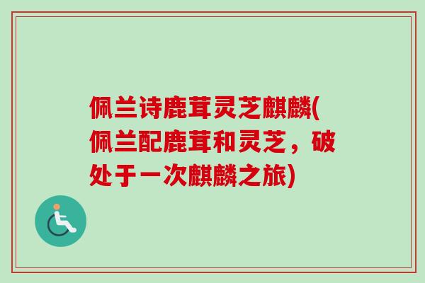 佩兰诗鹿茸灵芝麒麟(佩兰配鹿茸和灵芝，破处于一次麒麟之旅)