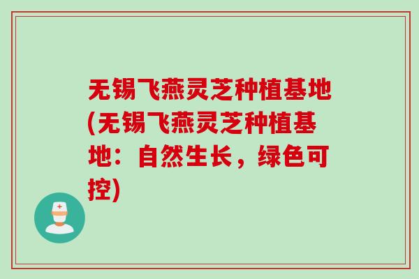 无锡飞燕灵芝种植基地(无锡飞燕灵芝种植基地：自然生长，绿色可控)