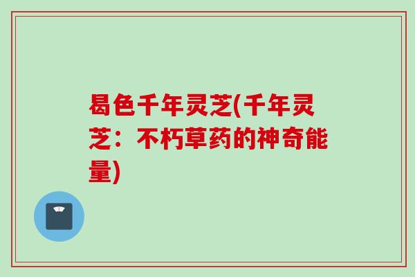 曷色千年灵芝(千年灵芝:不朽草药的神奇能量) 曷色千年灵芝(千年灵芝:不朽草药的神奇能量)