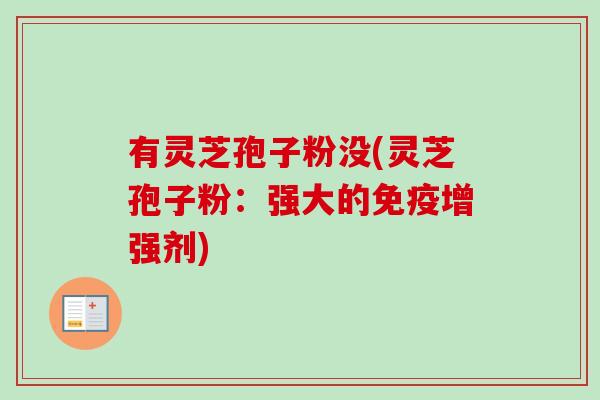 有灵芝孢子粉没(灵芝孢子粉：强大的免疫增强剂)