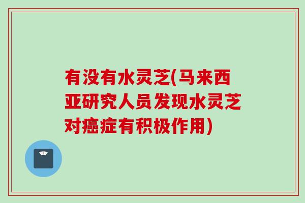 有没有水灵芝(马来西亚研究人员发现水灵芝对癌症有积极作用)
