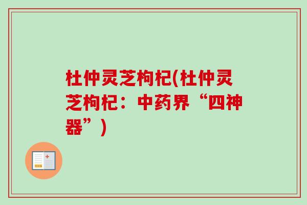 杜仲灵芝枸杞(杜仲灵芝枸杞：中药界“四神器”)