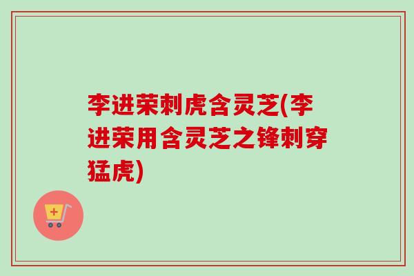李进荣刺虎含灵芝(李进荣用含灵芝之锋刺穿猛虎)