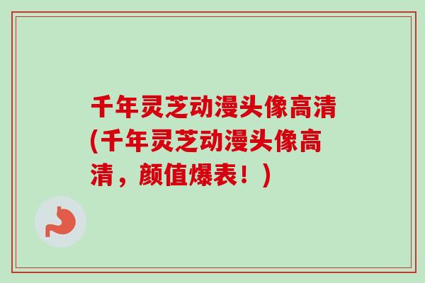 千年灵芝动漫头像高清(千年灵芝动漫头像高清，颜值爆表！)