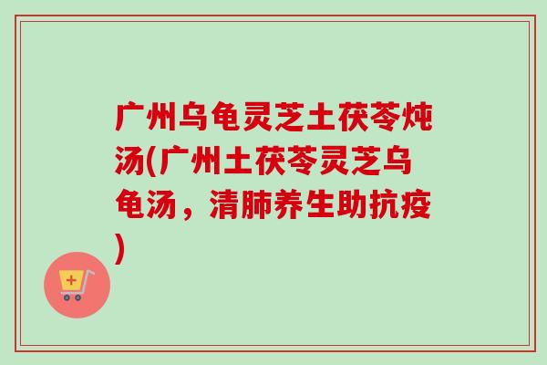 广州乌龟灵芝土茯苓炖汤(广州土茯苓灵芝乌龟汤，清肺养生助抗疫)