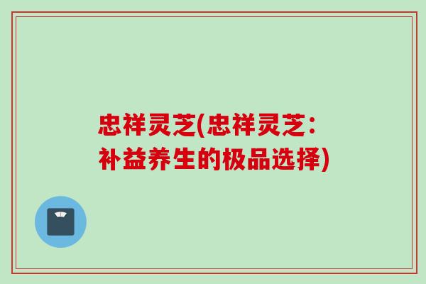 忠祥灵芝(忠祥灵芝：补益养生的极品选择)