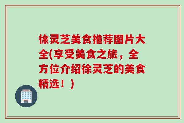 徐灵芝美食推荐图片大全(享受美食之旅，全方位介绍徐灵芝的美食精选！)