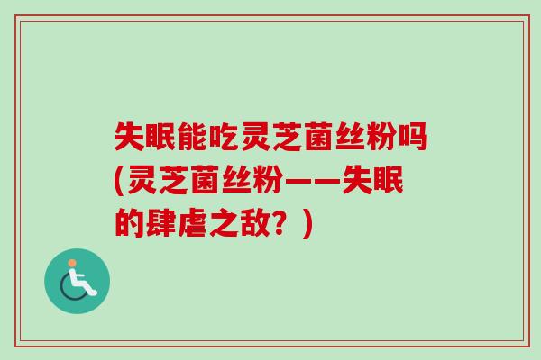 失眠能吃灵芝菌丝粉吗(灵芝菌丝粉——失眠的肆虐之敌？)