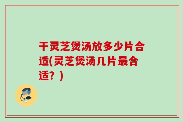 干灵芝煲汤放多少片合适(灵芝煲汤几片合适?) 干灵芝煲汤放多少片合适(灵芝煲汤几片合适?)
