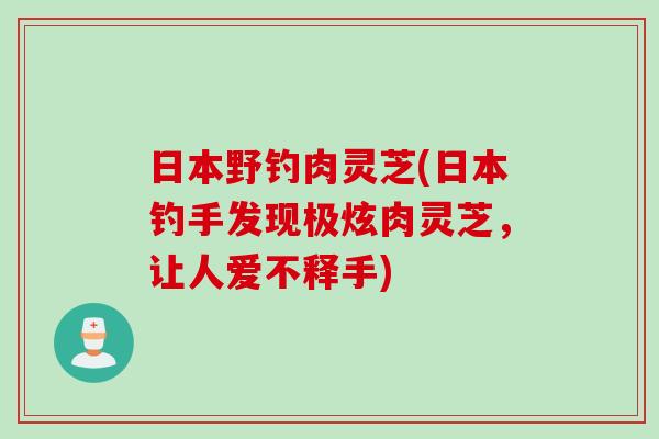 日本野钓肉灵芝(日本钓手发现极炫肉灵芝，让人爱不释手)