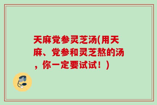 天麻党参灵芝汤(用天麻、党参和灵芝熬的汤，你一定要试试！)