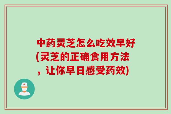 中药灵芝怎么吃效早好(灵芝的正确食用方法，让你早日感受药效)
