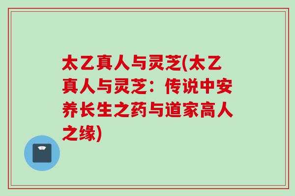 太乙真人与灵芝(太乙真人与灵芝：传说中安养长生之药与道家高人之缘)