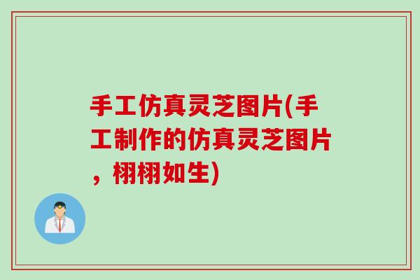 手工仿真灵芝图片(手工制作的仿真灵芝图片，栩栩如生)