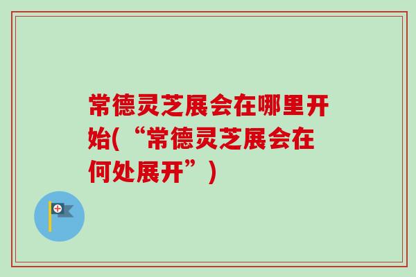 常德灵芝展会在哪里开始(“常德灵芝展会在何处展开”)