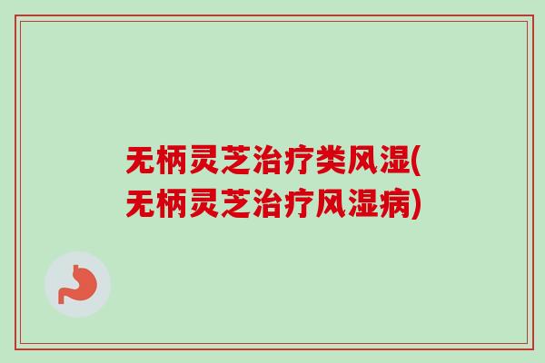 无柄灵芝治疗类风湿(无柄灵芝治疗风湿病)