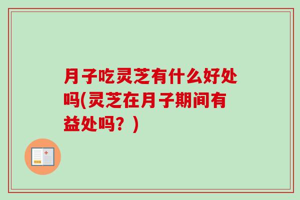 月子吃灵芝有什么好处吗(灵芝在月子期间有益处吗？)
