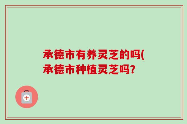 承德市有养灵芝的吗(承德市种植灵芝吗？